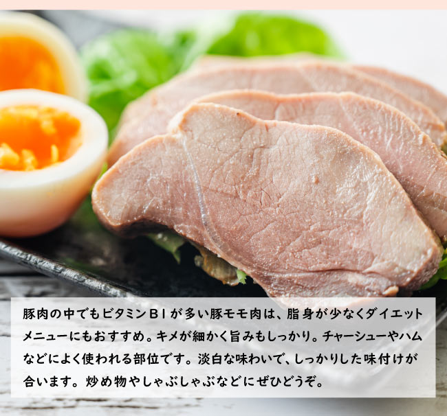JAPAN X,ジャパンエックス,モモスライス,モモスライス,豚肉の中でもビタミンB1が多いモモ肉は脂身が少なくダイエットメニューにもおすすめ。キメが細かく旨みもしっかり。チャーシューやハムなどによく使われる部位です。淡白な味わいで、しっかりした味付けが合います。炒め物やしゃぶしゃぶなどに