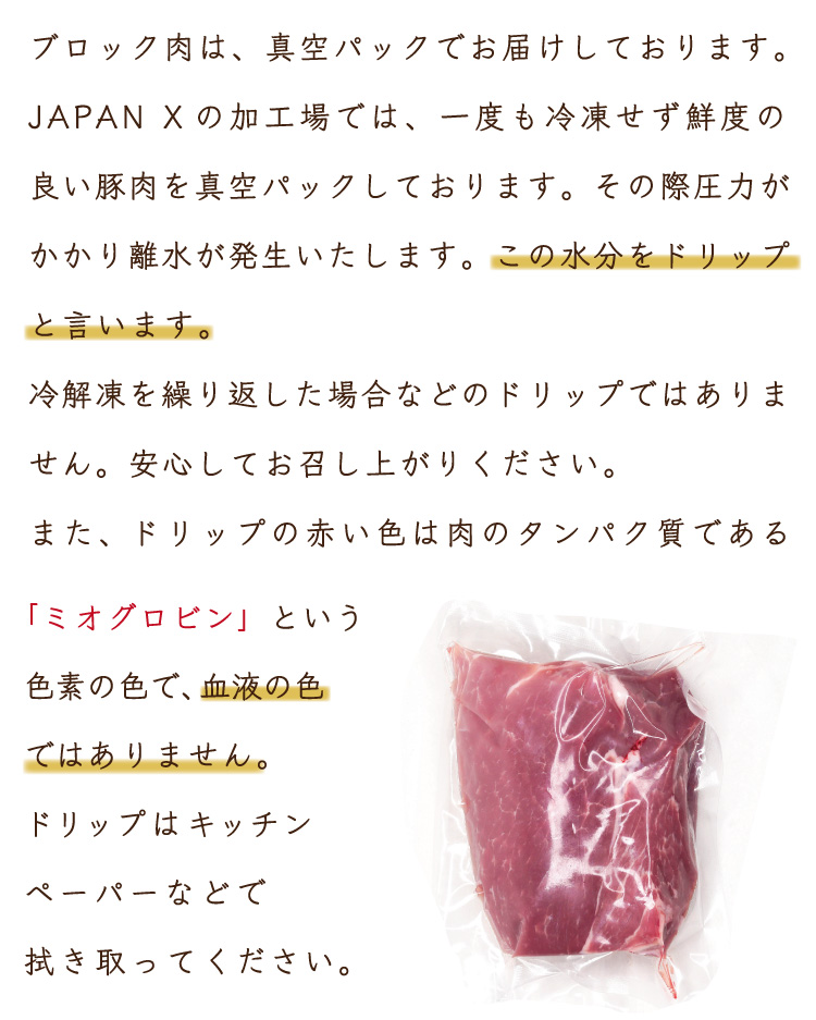JAPAN X,ジャパンエックス,モモ,ブロック,500g,ブロック肉は真空パックにしています。その際圧力がかかり離水が発生します。この水分をドリップと言います。冷凍や解凍を繰り返した場合などのドリップではありません。ドリップの赤い色はタンパク質の色で、血液の色ではありません。